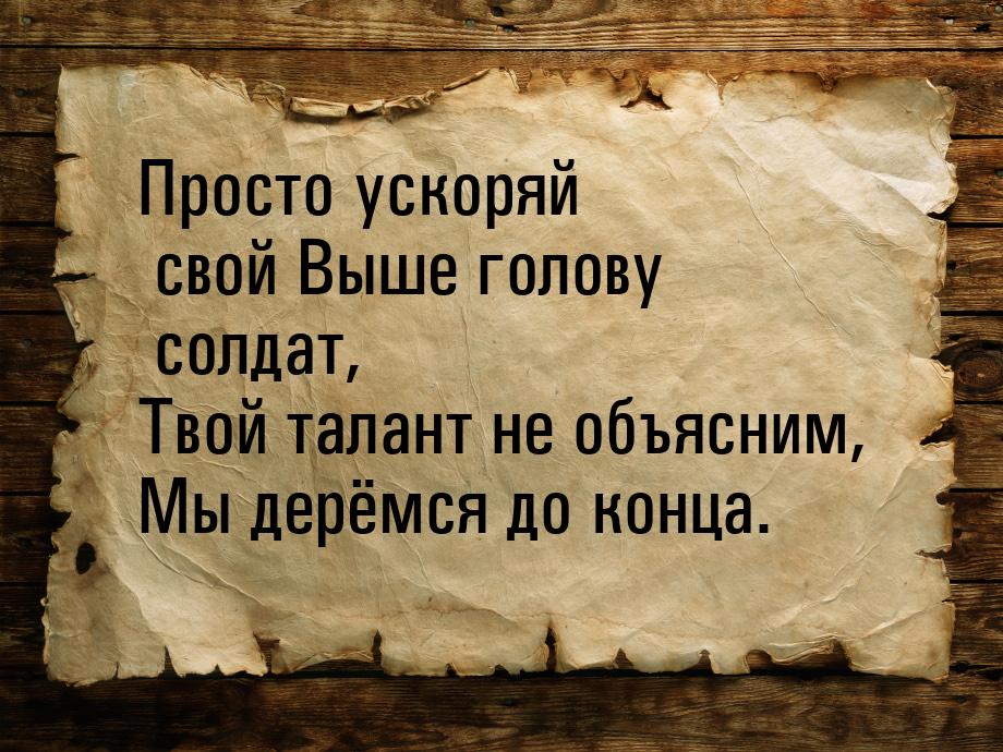 Просто ускоряй свой Выше голову солдат, Твой талант не объясним, Мы дерёмся до конца.