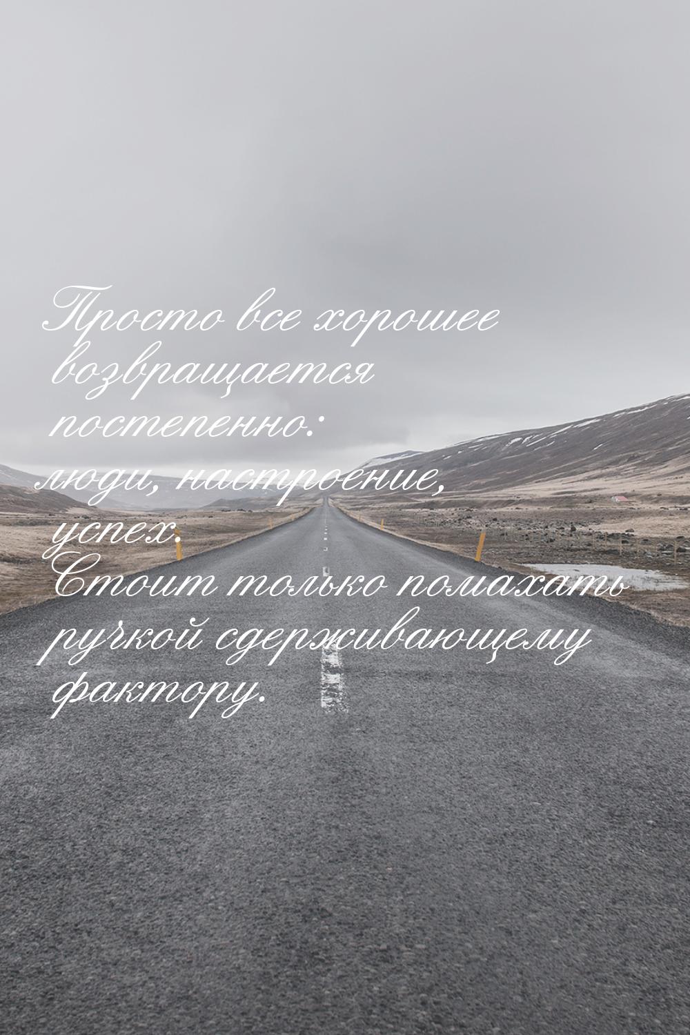 Просто все хорошее возвращается постепенно: люди, настроение, успех. Стоит только помахать