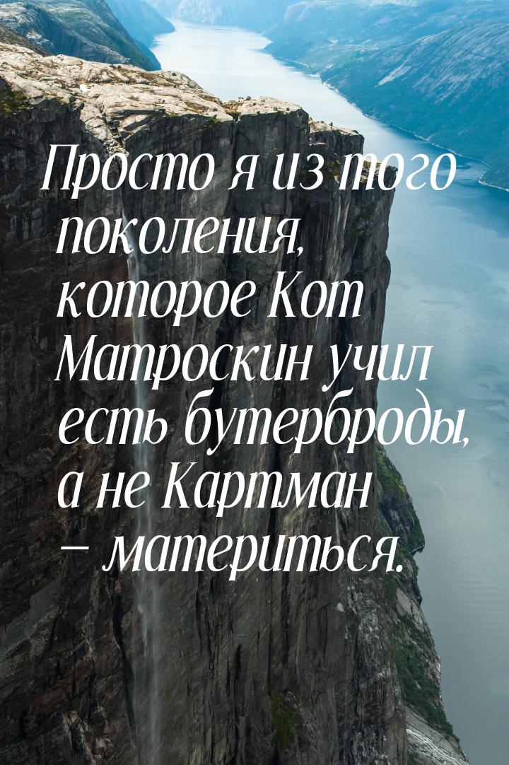 Просто я из того поколения, которое Кот Матроскин учил есть бутерброды, а не Картман &mdas