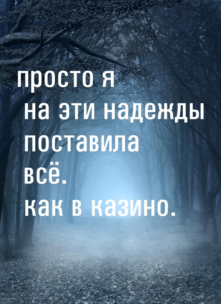 просто я на эти надежды поставила всё. как в казино.