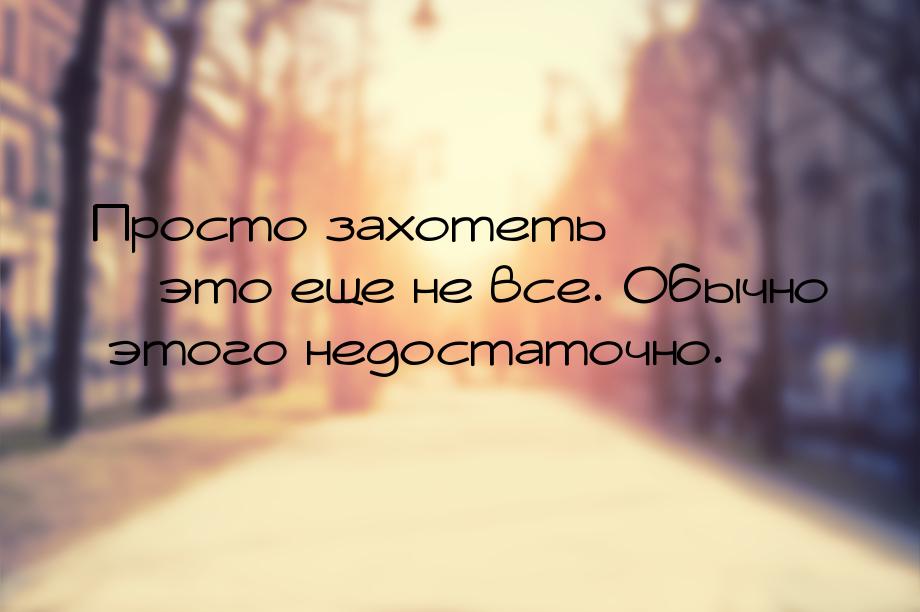 Просто захотеть – это еще не все. Обычно этого недостаточно.