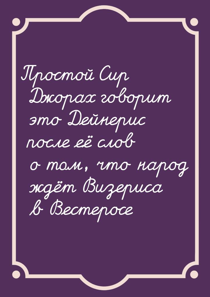 Простой Сир Джорах говорит это Дейнерис после её слов о том, что народ ждёт Визериса в Вес