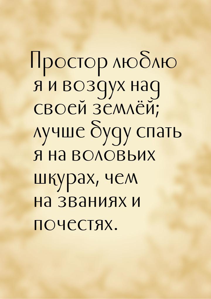 Простор люблю я и воздух над своей землёй; лучше буду спать я на воловьих шкурах, чем на з