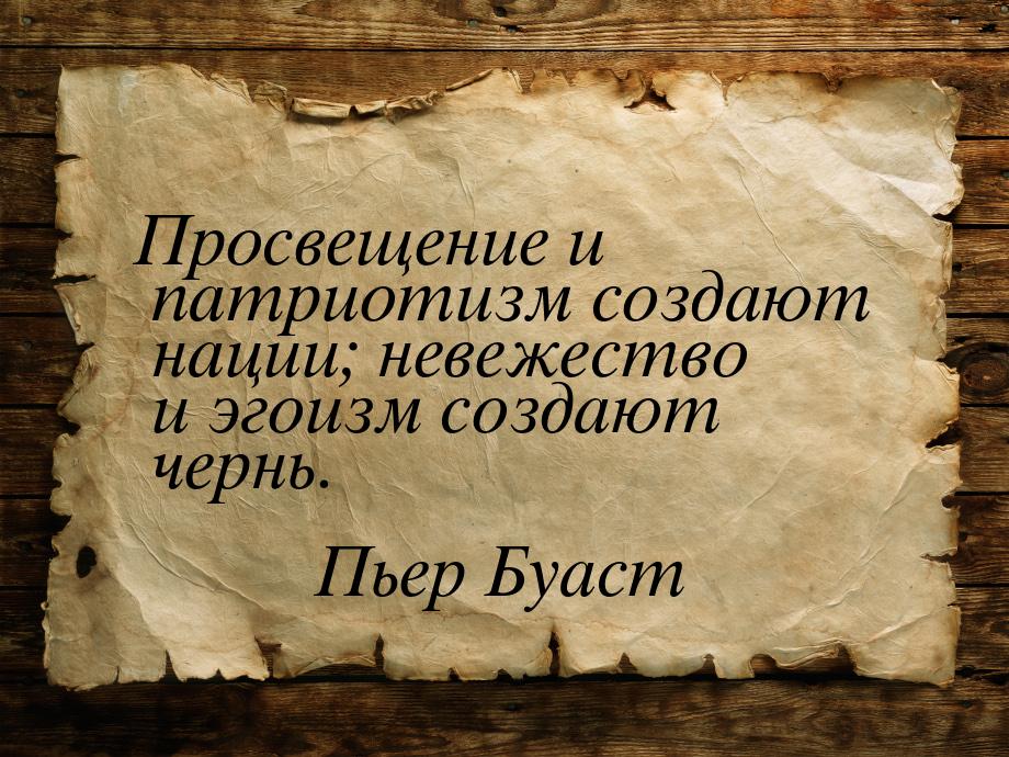 Просвещение и патриотизм создают нации; невежество и эгоизм создают чернь.