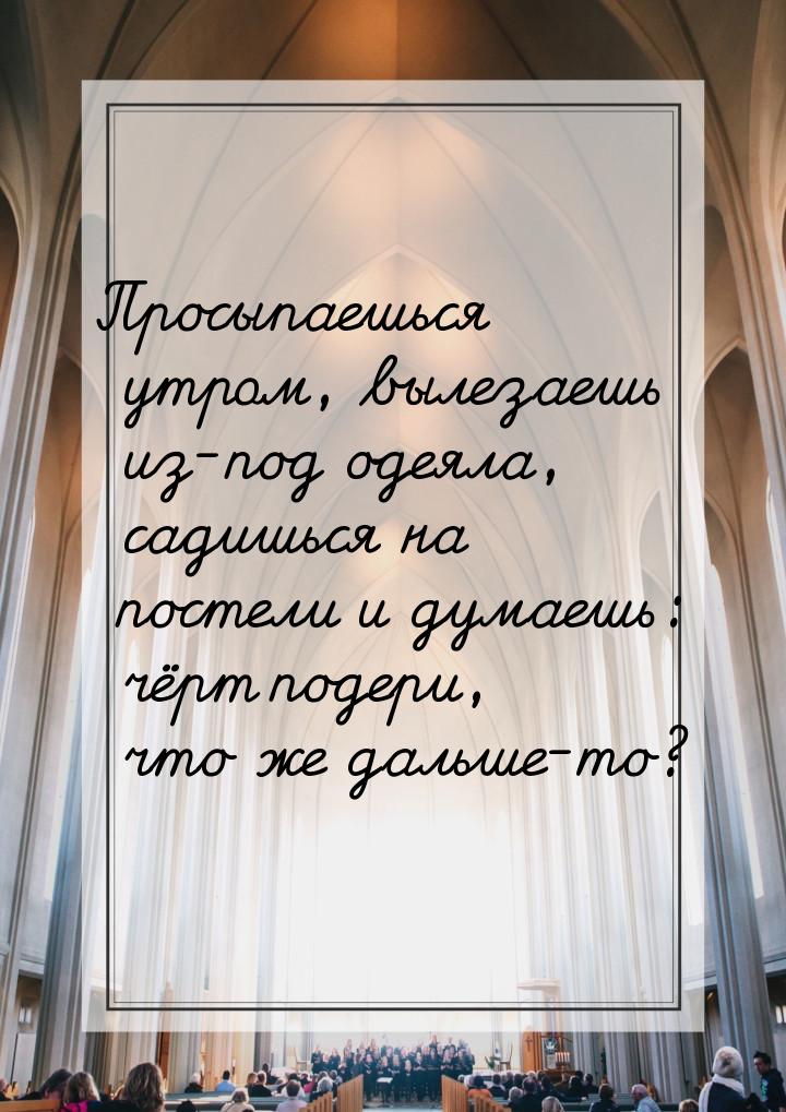 Просыпаешься утром, вылезаешь из-под одеяла, садишься на постели и думаешь: чёрт подери, ч