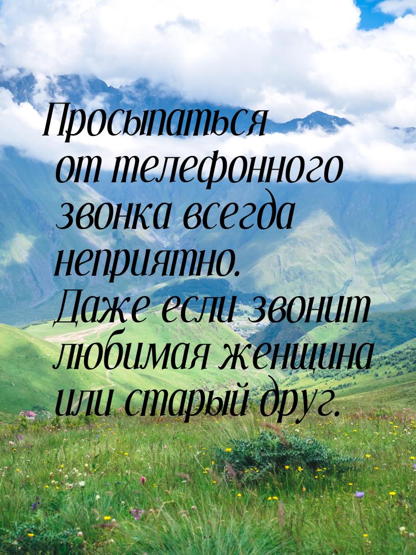 Просыпаться от телефонного звонка всегда неприятно. Даже если звонит любимая женщина или с