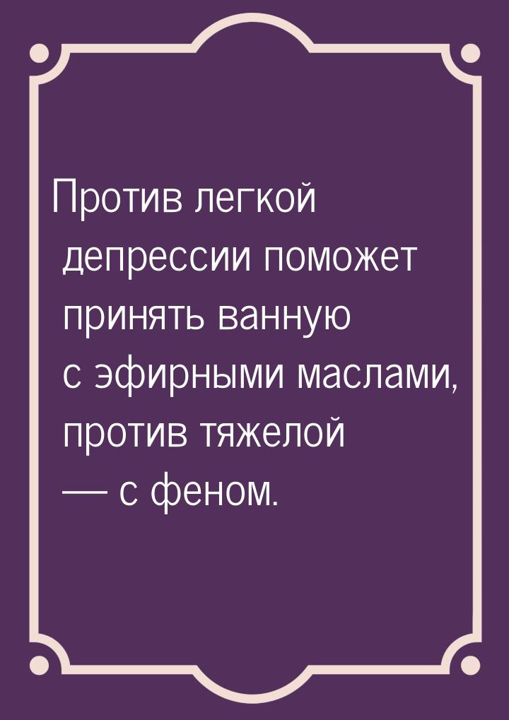 Против легкой депрессии поможет принять ванную с эфирными маслами, против тяжелой  