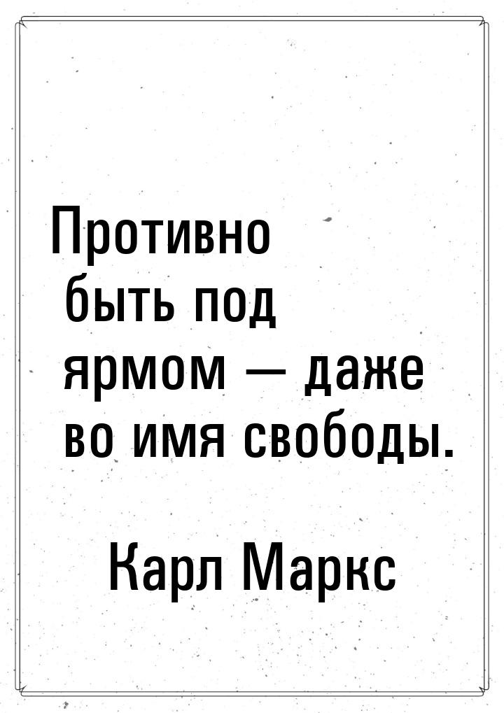 Противно быть под ярмом  даже во имя свободы.