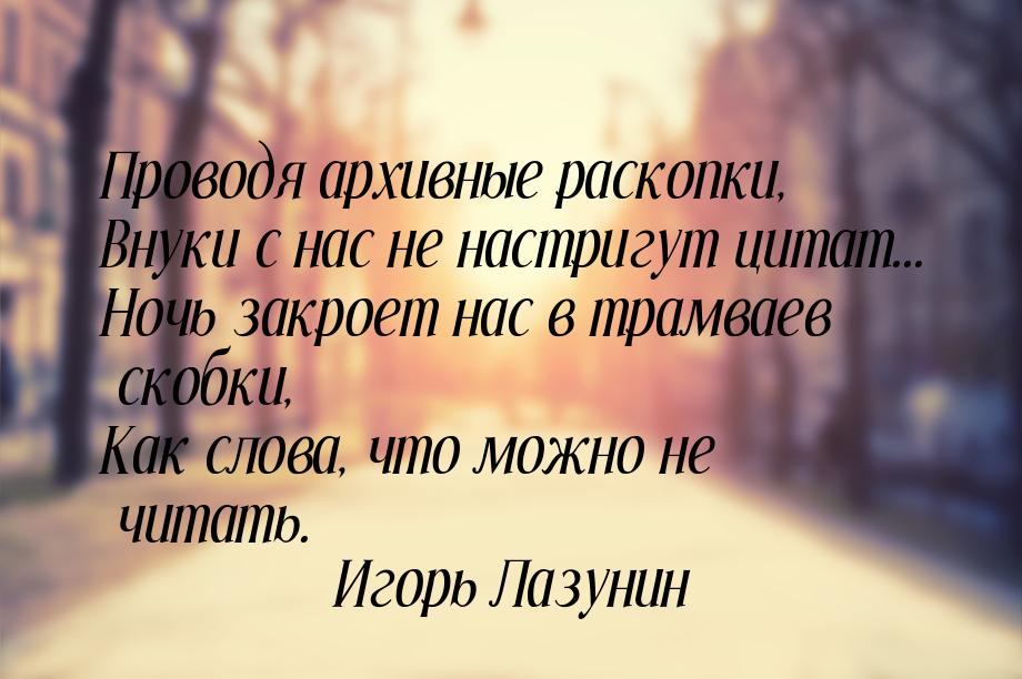 Проводя архивные раскопки, Внуки с нас не настригут цитат... Ночь закроет нас в трамваев с