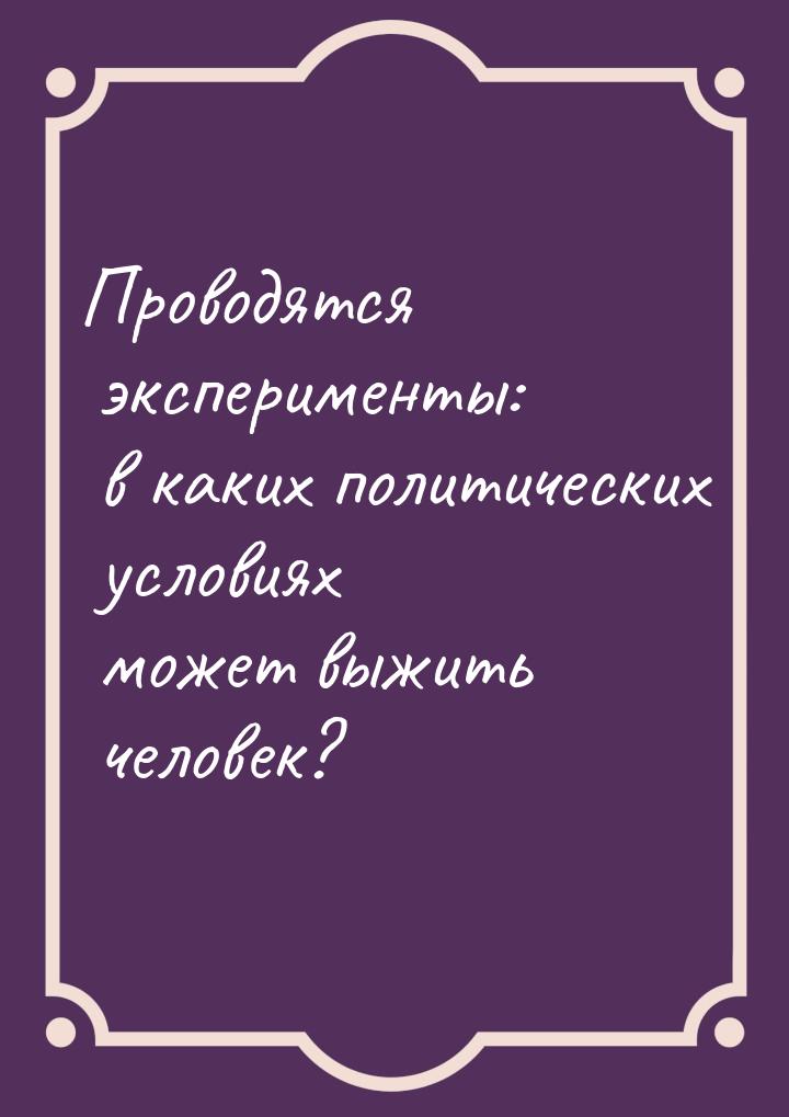 Проводятся эксперименты: в каких политических условиях может выжить человек?