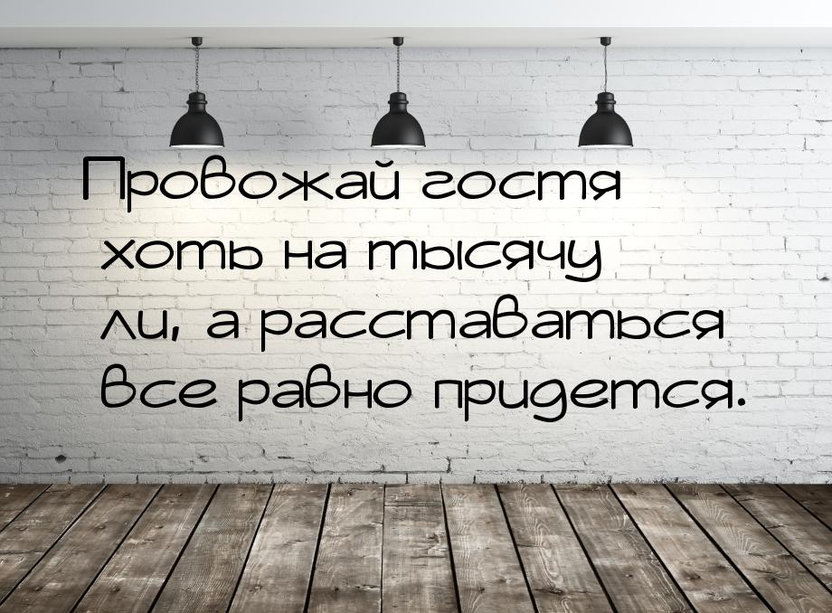 Провожай гостя хоть на тысячу ли, а расставаться все равно придется.