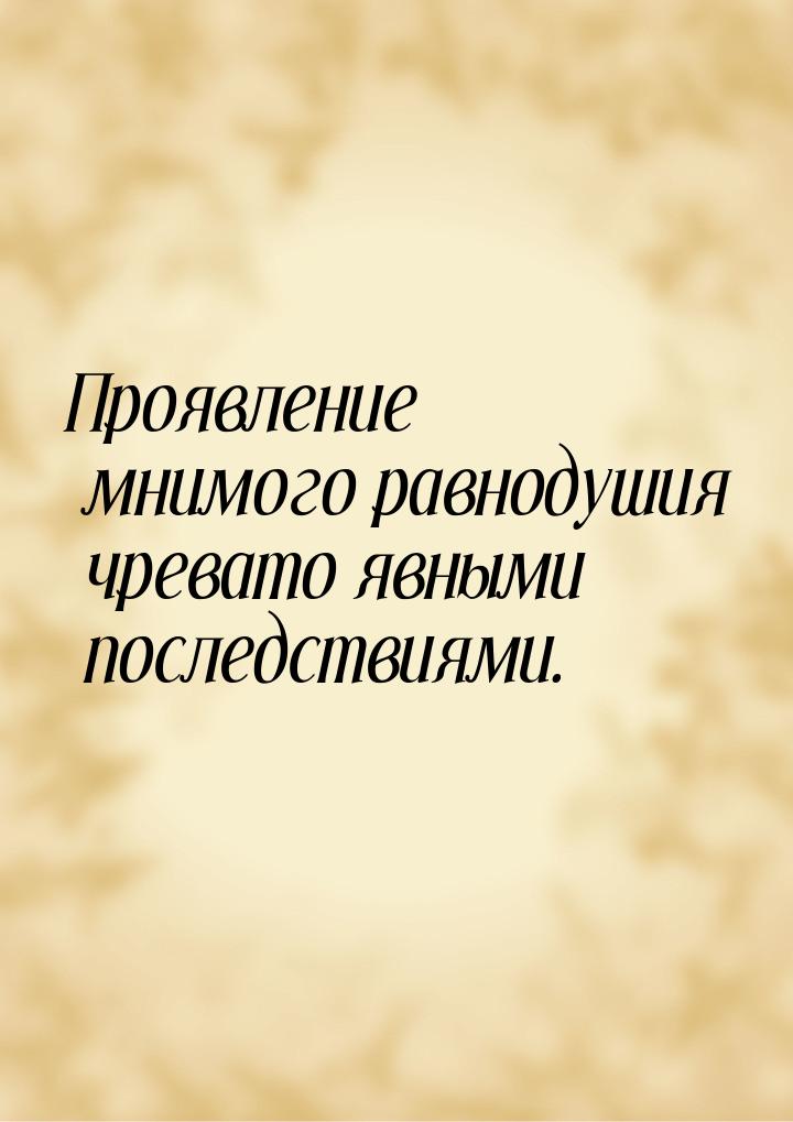 Проявление мнимого равнодушия чревато явными последствиями.