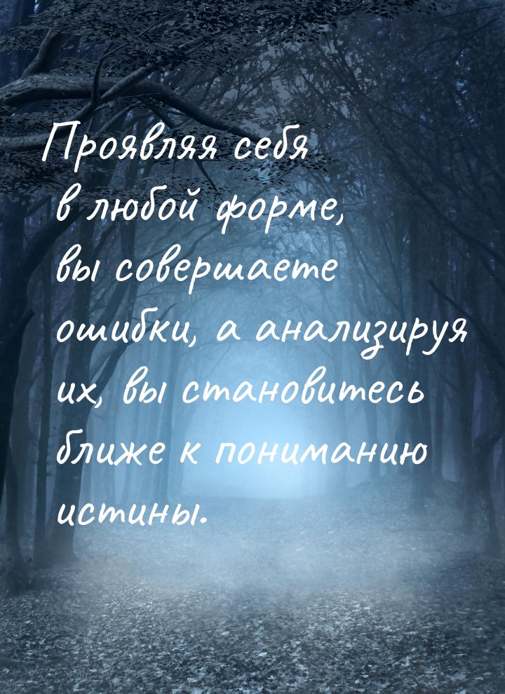 Проявляя себя в любой форме, вы совершаете ошибки, а анализируя их, вы становитесь ближе к