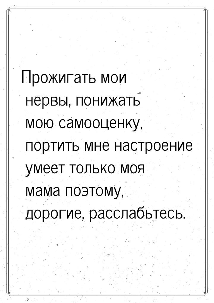 Прожигать мои нервы, понижать мою самооценку, портить мне настроение умеет только моя мама