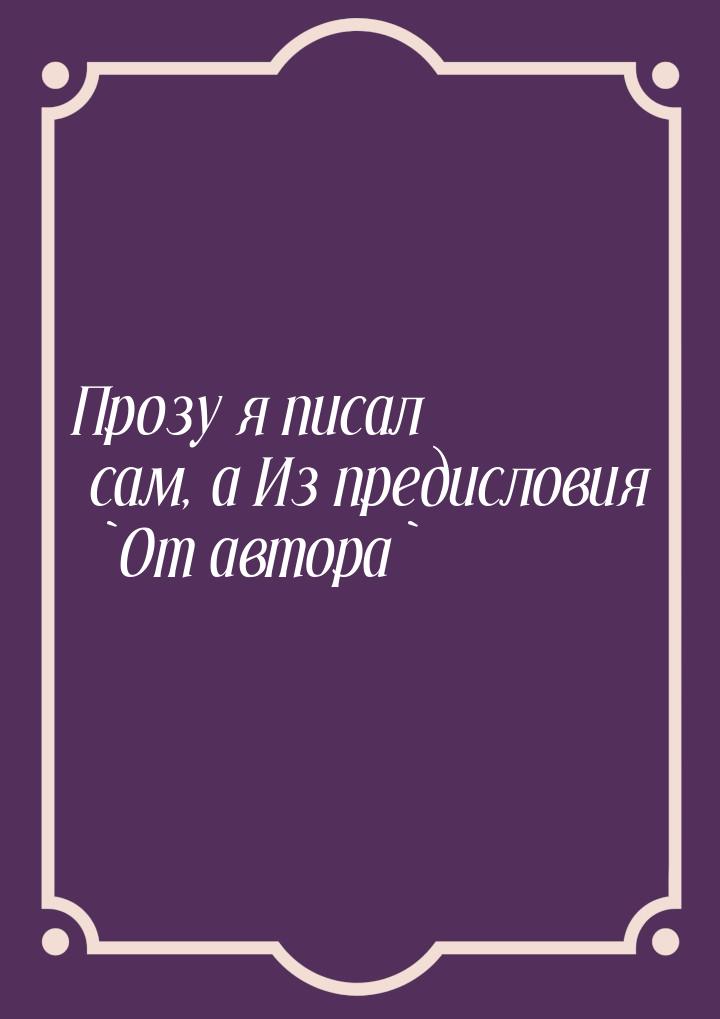 Прозу я писал сам, а Из предисловия `От автора`