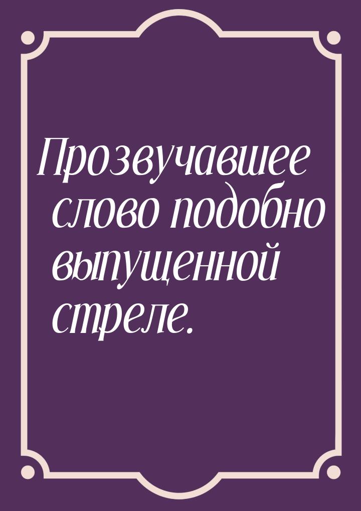 Прозвучавшее слово подобно выпущенной стреле.