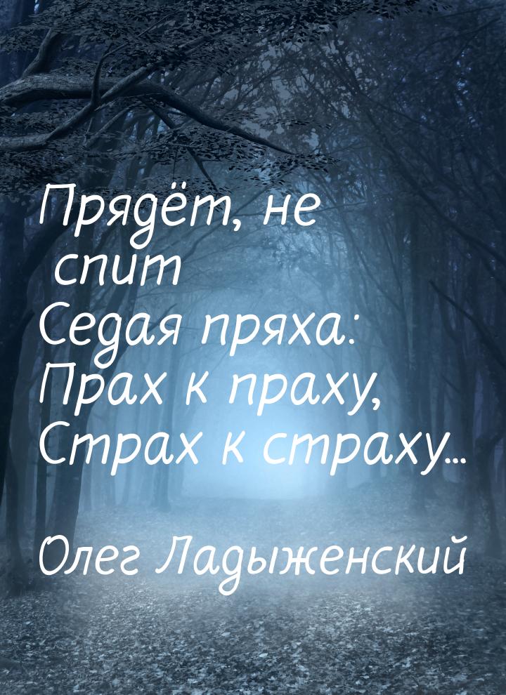 Прядёт, не спит Седая пряха: Прах к праху, Страх к страху...