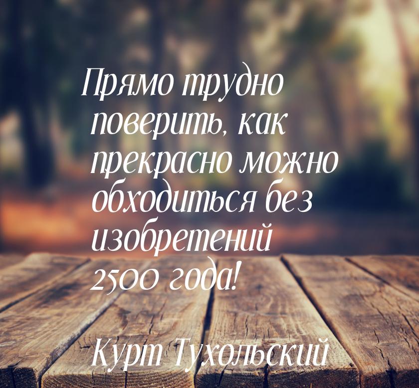 Прямо трудно поверить, как прекрасно можно обходиться без изобретений 2500 года!