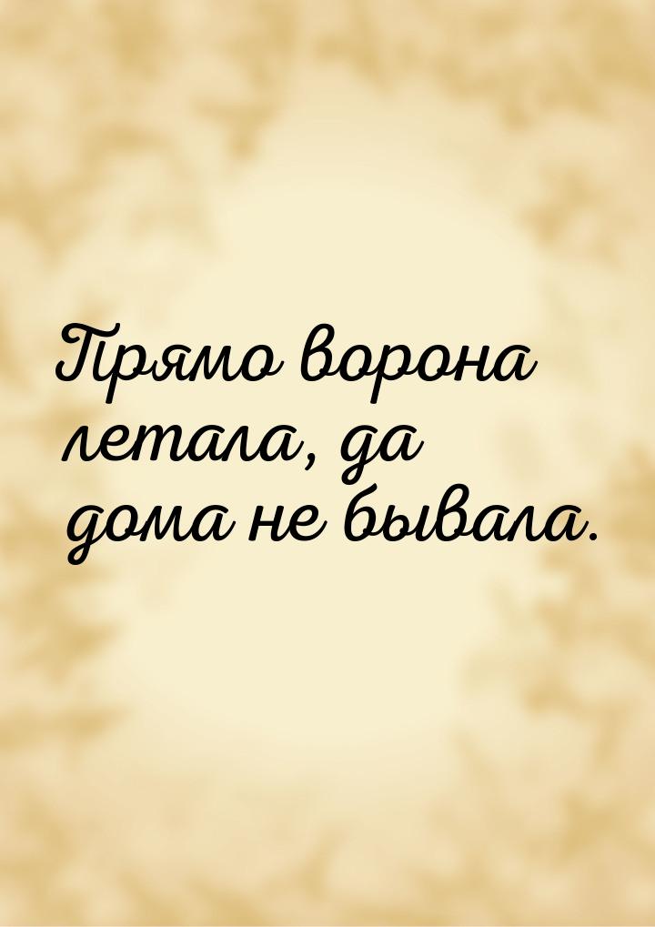 Прямо ворона летала, да дома не бывала.