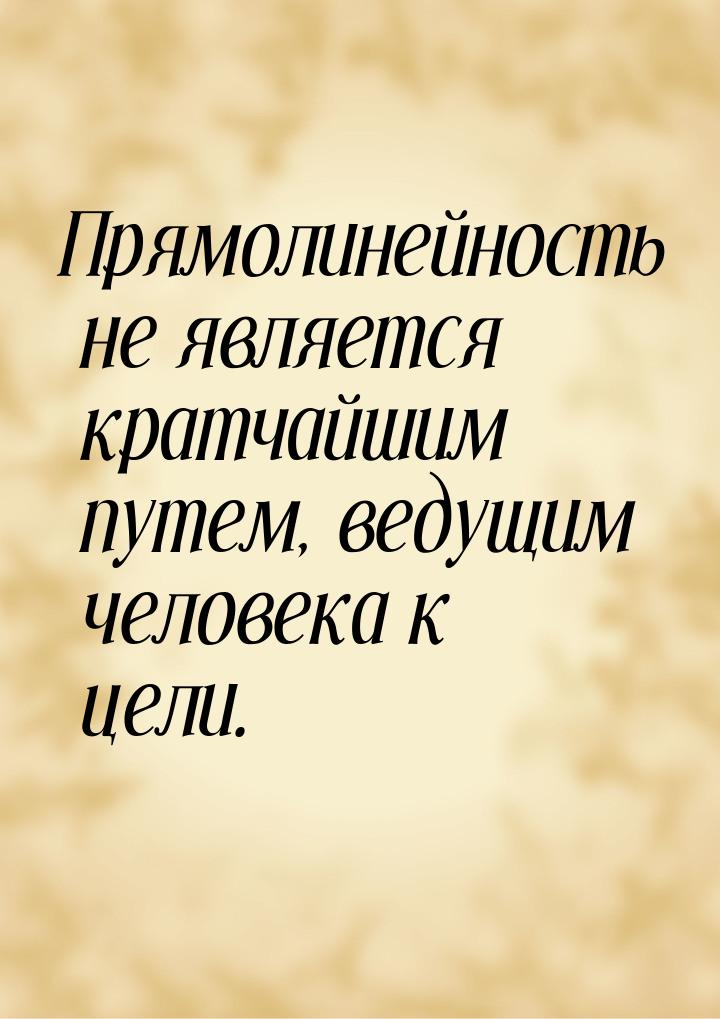 Прямолинейность не является кратчайшим путем, ведущим человека к цели.