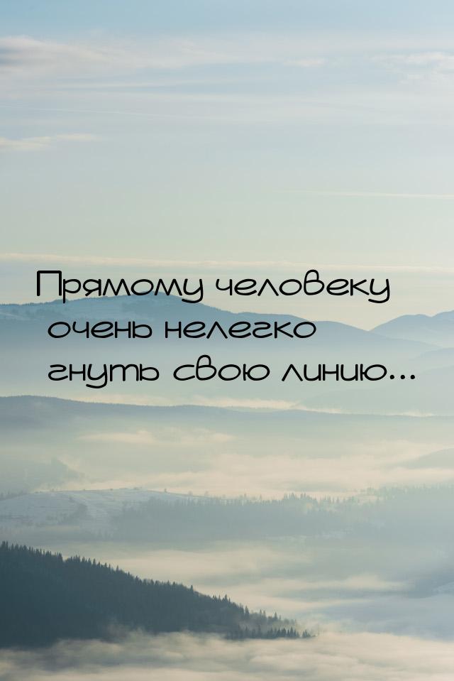 Прямому человеку очень нелегко гнуть свою линию...