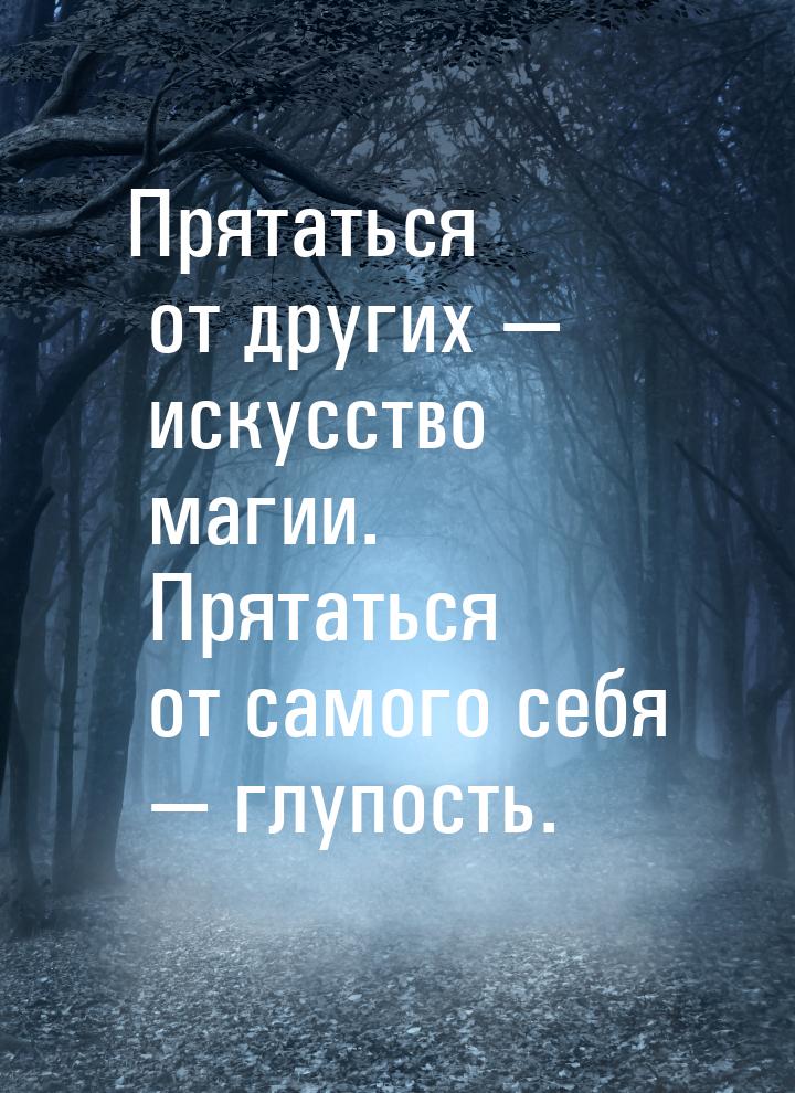 Прятаться от других  искусство магии. Прятаться от самого себя  глупость.