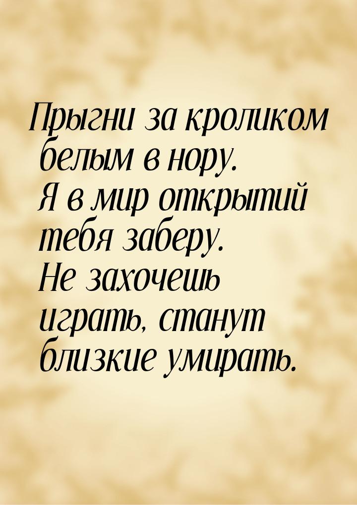 Прыгни за кроликом белым в нору. Я в мир открытий тебя заберу. Не захочешь играть, станут 