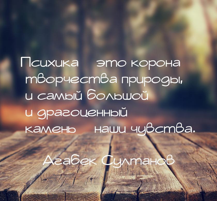 Психика – это корона творчества природы, и самый большой и драгоценный камень – наши чувст