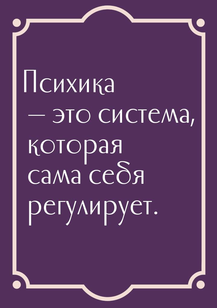 Психика  это система, которая сама себя регулирует.