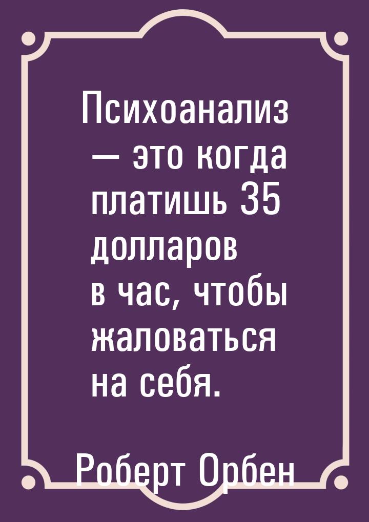 Психоанализ — это когда платишь 35 долларов в час, чтобы жаловаться на себя.