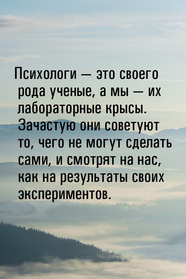 Психологи  это своего рода ученые, а мы  их лабораторные крысы. Зачастую они