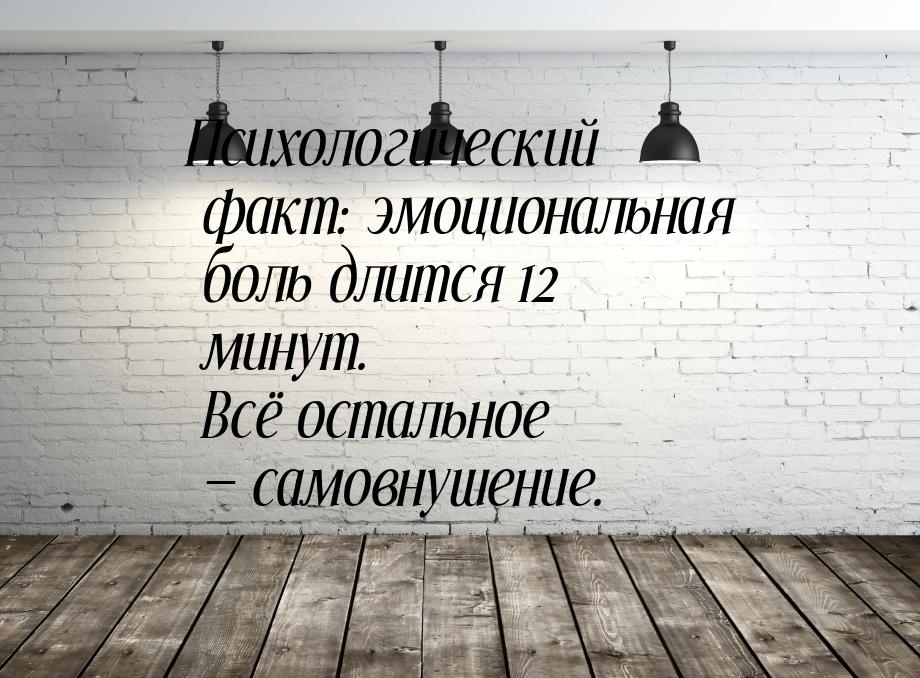 Психологический факт: эмоциональная боль длится 12 минут. Всё остальное  самовнушен