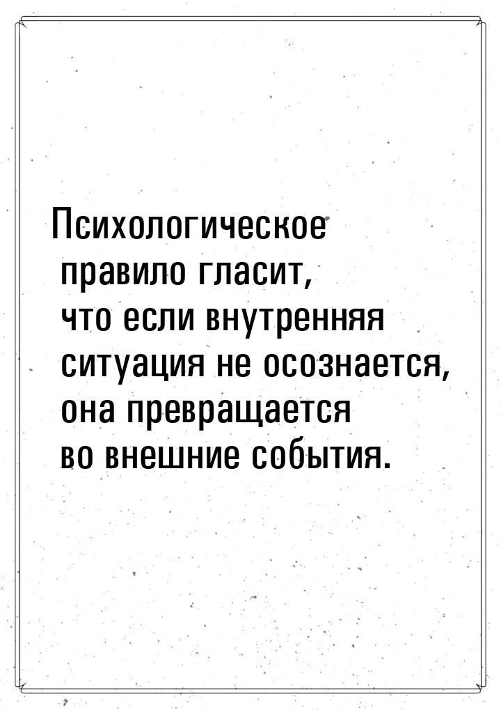 Психологическое правило гласит, что если внутренняя ситуация не осознается, она превращает