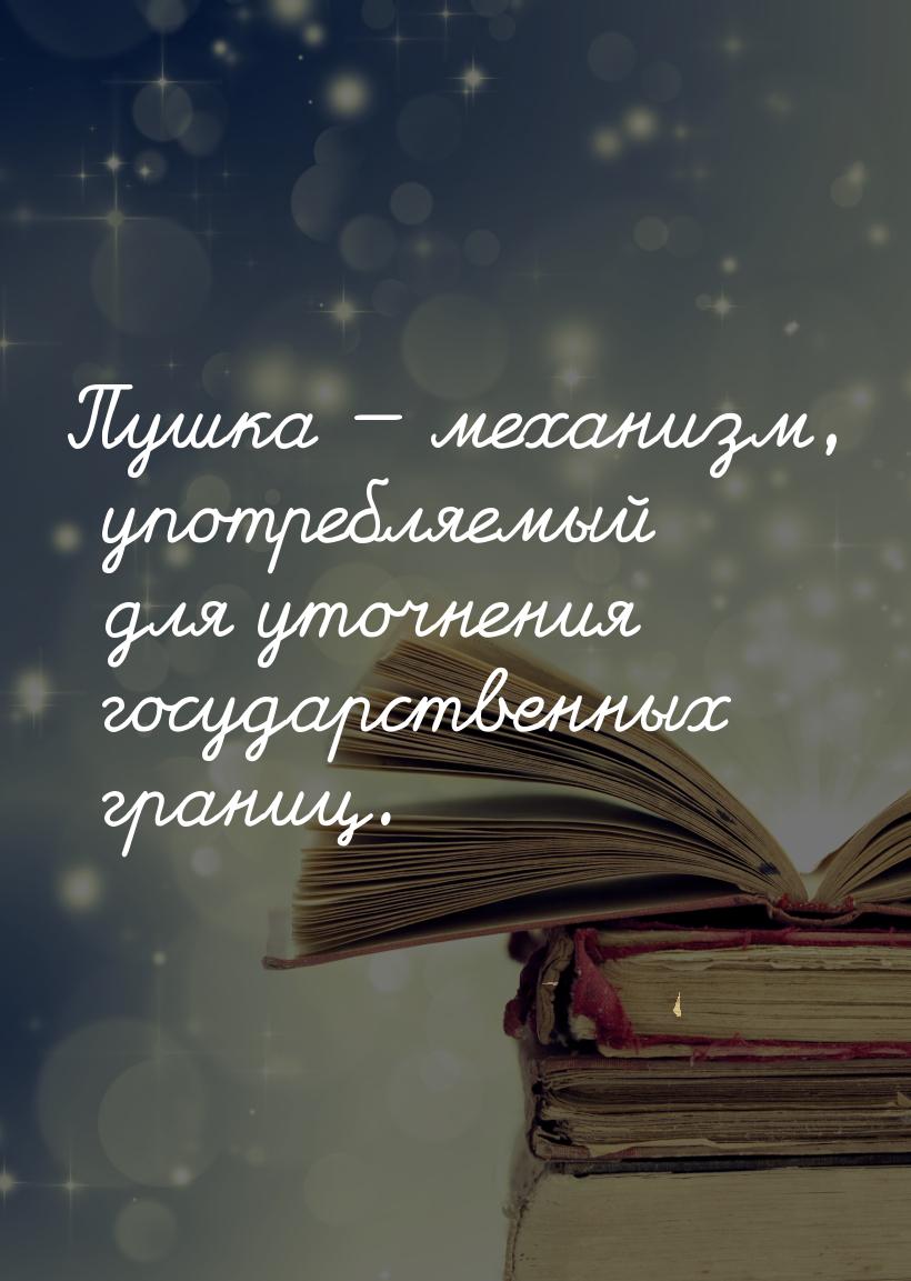 Пушка — механизм, употребляемый для уточнения государственных границ.