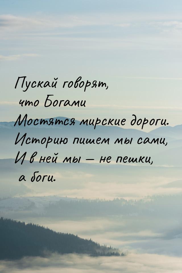 Пускай говорят, что Богами Мостятся мирские дороги. Историю пишем мы сами, И в ней мы &mda