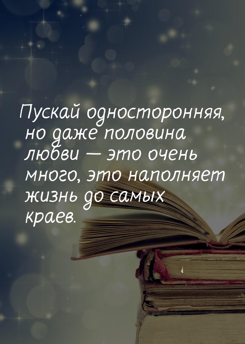 Пускай односторонняя, но даже половина любви  это очень много, это наполняет жизнь 