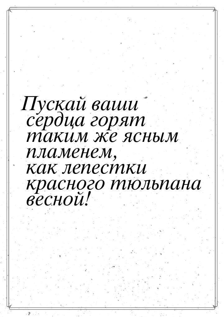 Пускай ваши сердца горят таким же ясным пламенем, как лепестки красного тюльпана весной!