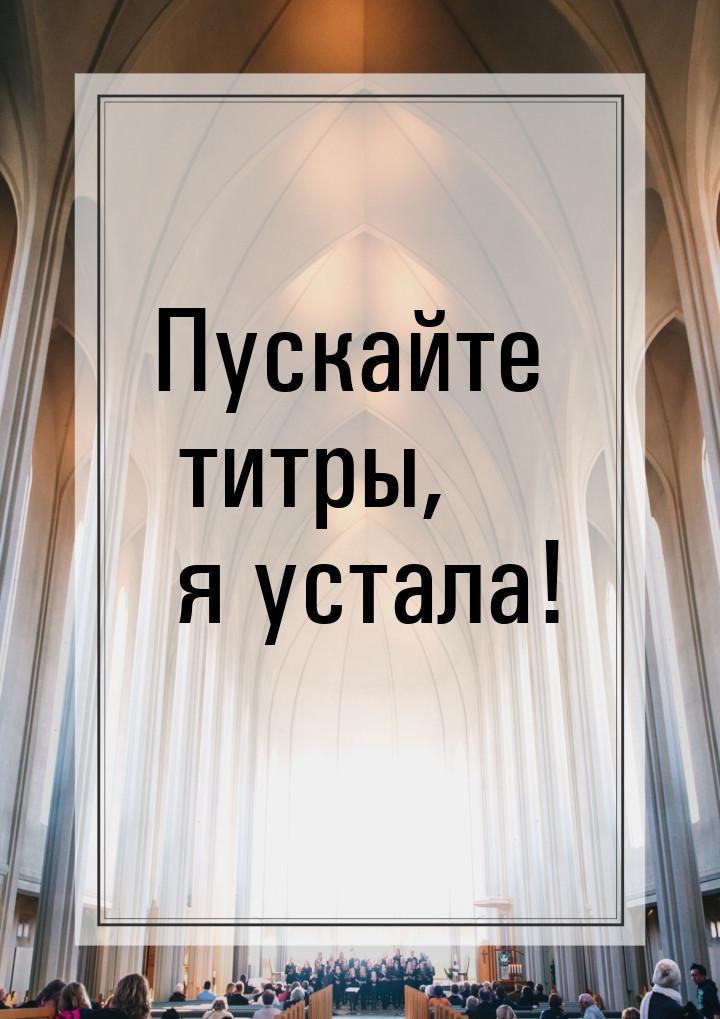 Пускайте титры, я устала!