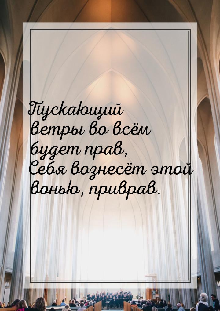 Пускающий ветры во всём будет прав, Себя вознесёт этой вонью, приврав.