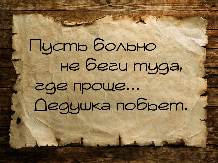 Пусть больно  не беги туда, где проще... Дедушка побьет.