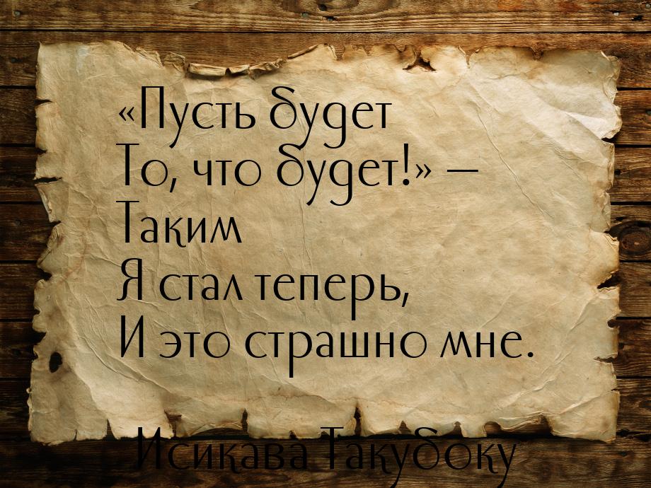 «Пусть будет То, что будет!» — Таким Я стал теперь, И это страшно мне.