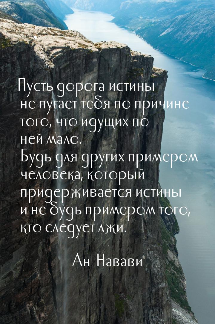 Пусть дорога истины не пугает тебя по причине того, что идущих по ней мало. Будь для други