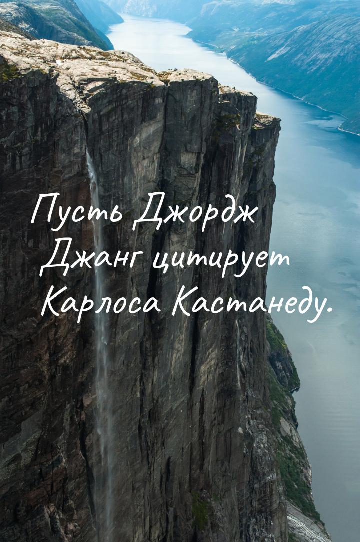 Пусть Джордж Джанг цитирует Карлоса Кастанеду.