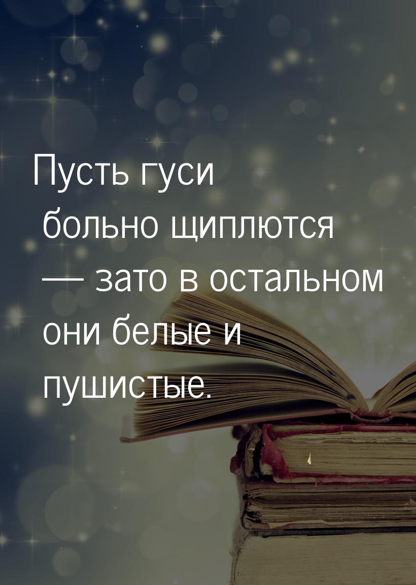 Пусть гуси больно щиплются — зато в остальном они белые и пушистые.