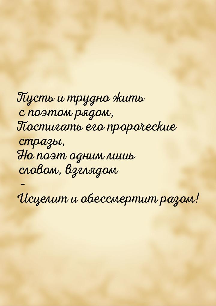 Пусть и трудно жить с поэтом рядом, Постигать его пророческие стразы, Но поэт одним лишь с