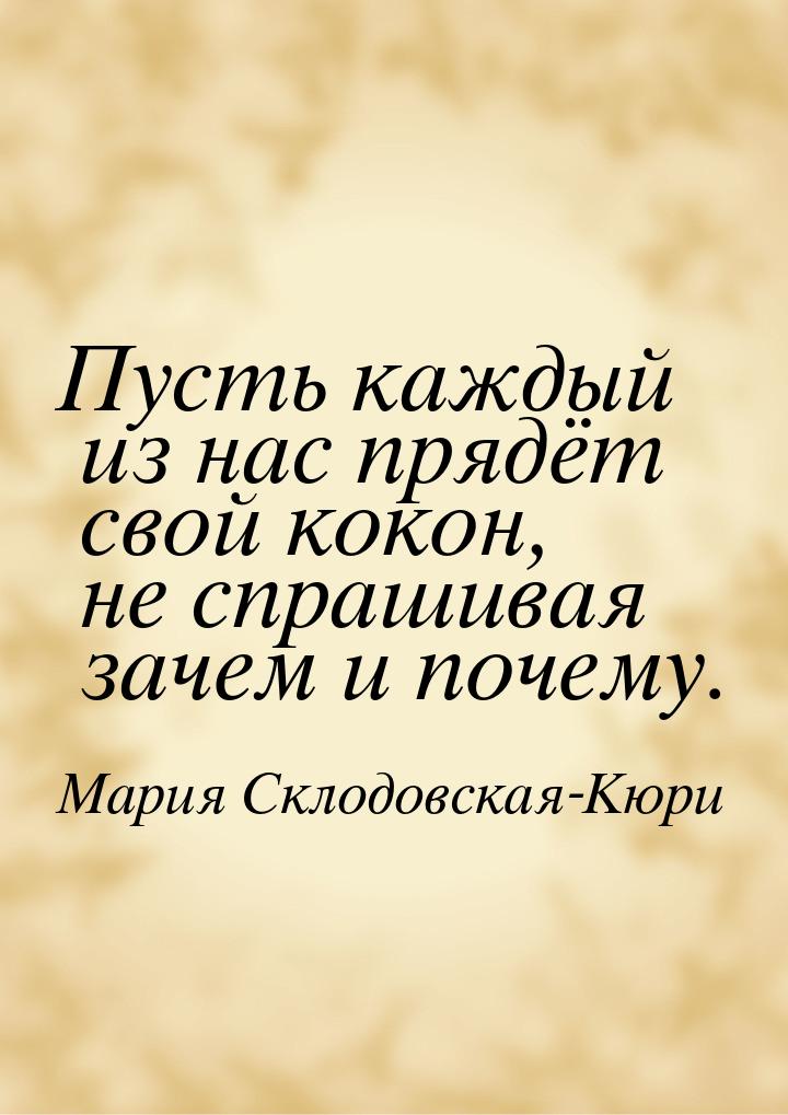 Пусть каждый из нас прядёт свой кокон, не спрашивая зачем и почему.