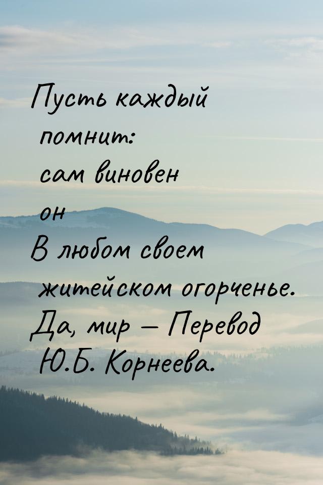 Пусть каждый помнит: сам виновен он В любом своем житейском огорченье. Да, мир  Пер