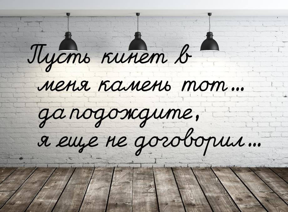 Пусть кинет в меня камень тот... да подождите, я еще не договорил...