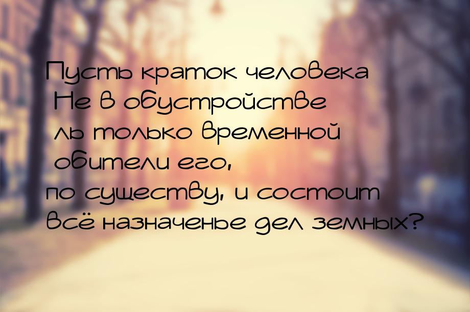 Пусть краток человека Не в обустройстве ль только временной обители его, по существу, и со