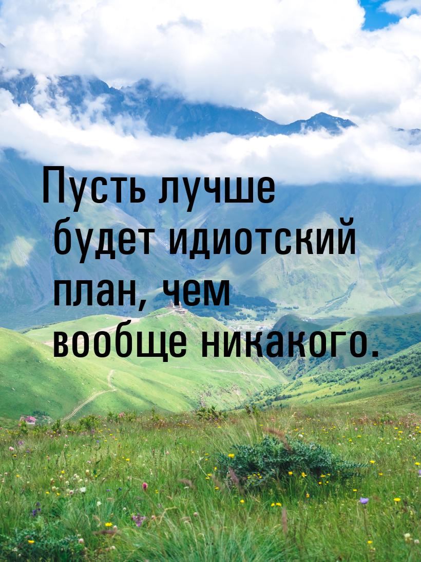 Пусть лучше будет идиотский план, чем вообще никакого.